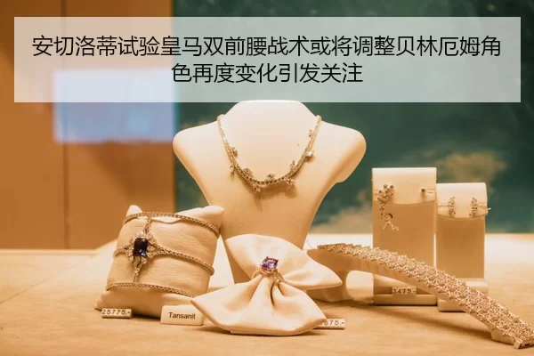 安切洛蒂试验皇马双前腰战术或将调整贝林厄姆角色再度变化引发关注