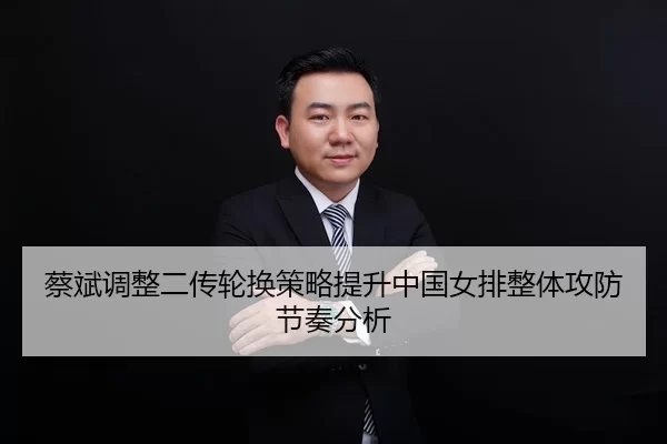 蔡斌调整二传轮换策略提升中国女排整体攻防节奏分析