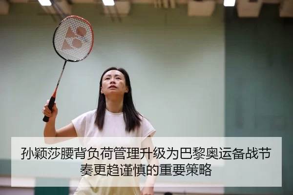 孙颖莎腰背负荷管理升级为巴黎奥运备战节奏更趋谨慎的重要策略
