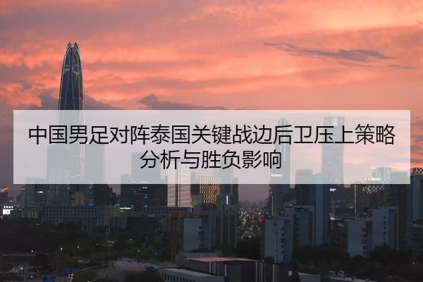 中国男足对阵泰国关键战边后卫压上策略分析与胜负影响