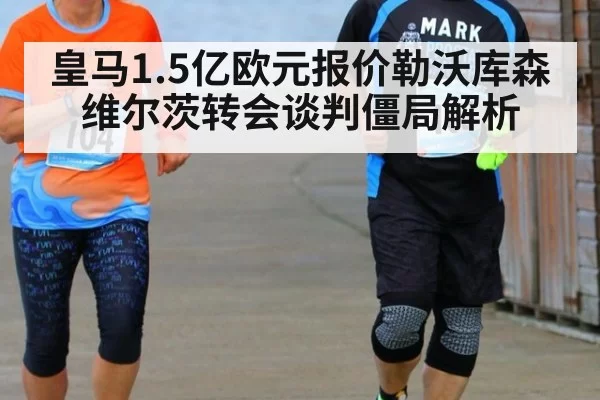 皇马1.5亿欧元报价勒沃库森维尔茨转会谈判僵局解析