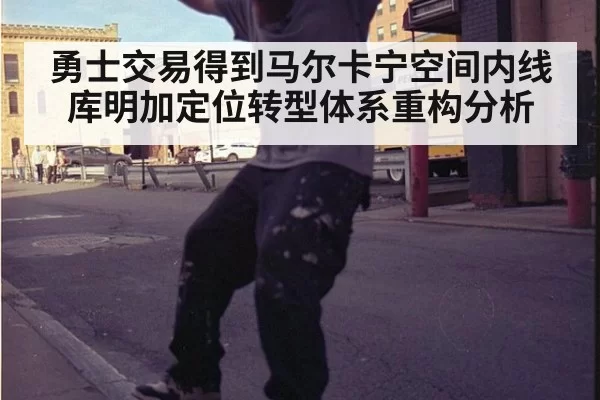 勇士交易得到马尔卡宁空间内线库明加定位转型体系重构分析