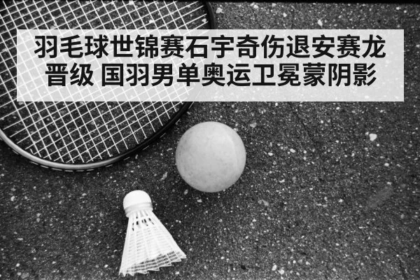 羽毛球世锦赛石宇奇伤退安赛龙晋级 国羽男单奥运卫冕蒙阴影
