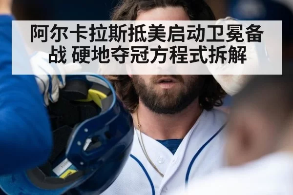 阿尔卡拉斯抵美启动卫冕备战 硬地夺冠方程式拆解