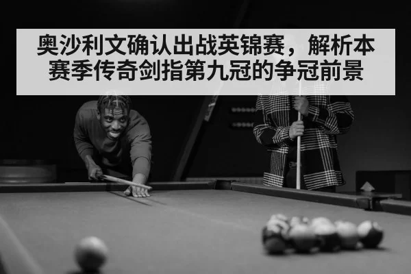 奥沙利文确认出战英锦赛，解析本赛季传奇剑指第九冠的争冠前景