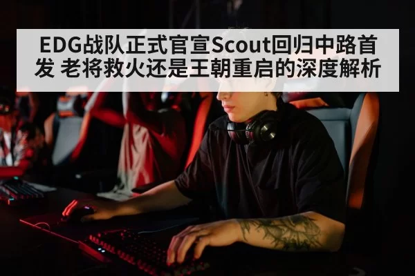 EDG战队正式官宣Scout回归中路首发 老将救火还是王朝重启的深度解析