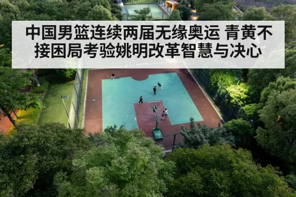 中国男篮连续两届无缘奥运 青黄不接困局考验姚明改革智慧与决心