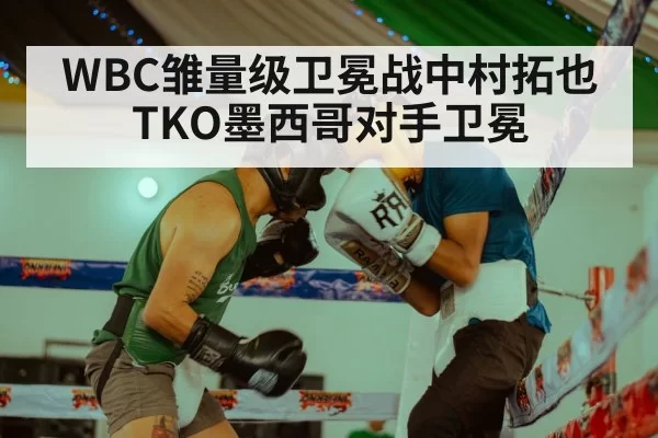 WBC雏量级卫冕战中村拓也TKO墨西哥对手卫冕