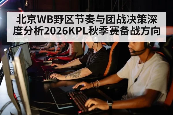 北京WB野区节奏与团战决策深度分析2026KPL秋季赛备战方向
