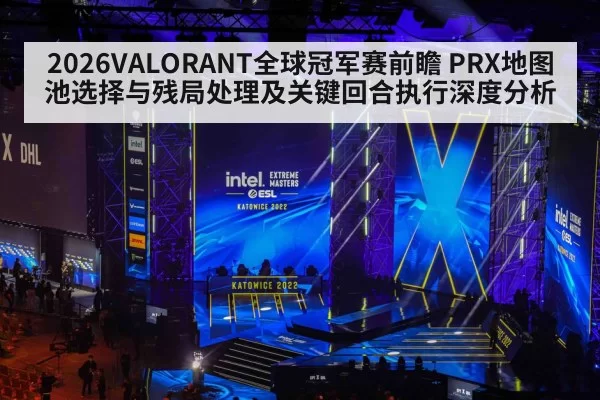 2026VALORANT全球冠军赛前瞻 PRX地图池选择与残局处理及关键回合执行深度分析